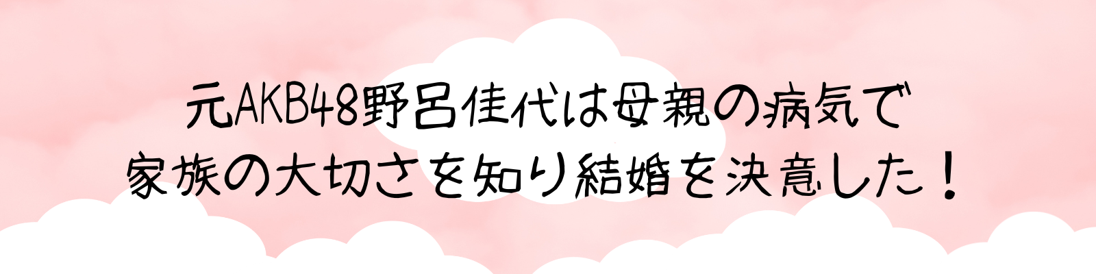 元AKB48野呂佳代は母親の病気で家族の大切さを知り結婚を決意した！