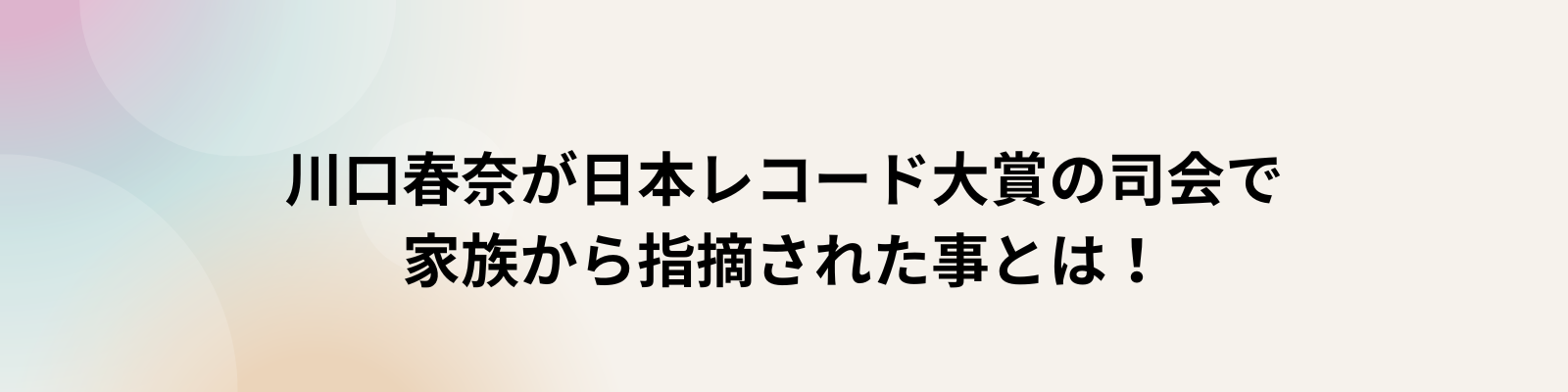 川口春奈が日本レコード大賞の司会で家族から指摘された事とは！