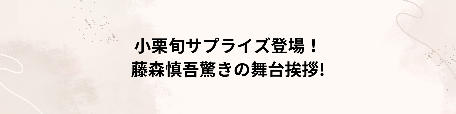 小栗旬サプライズ登場！藤森慎吾驚きの舞台挨拶