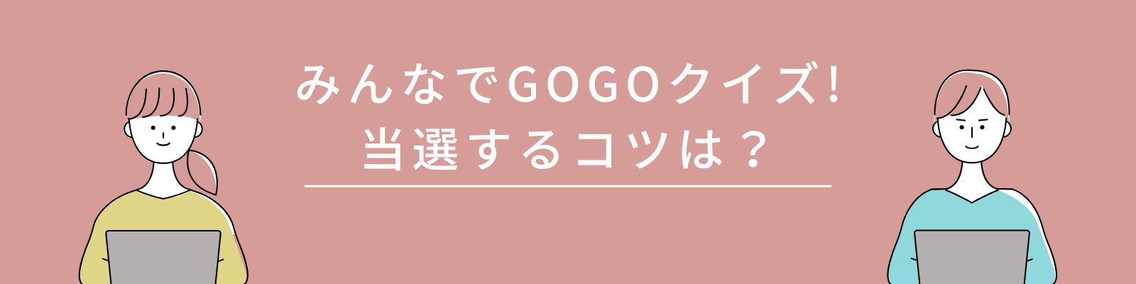 みんなでGOGOクイズ!
当選するコツは？