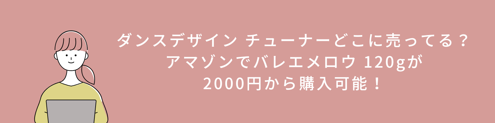 ダンスデザイン チューナーどこに売ってる？
アマゾンでバレエメロウ 120gが
2000円から購入可能！