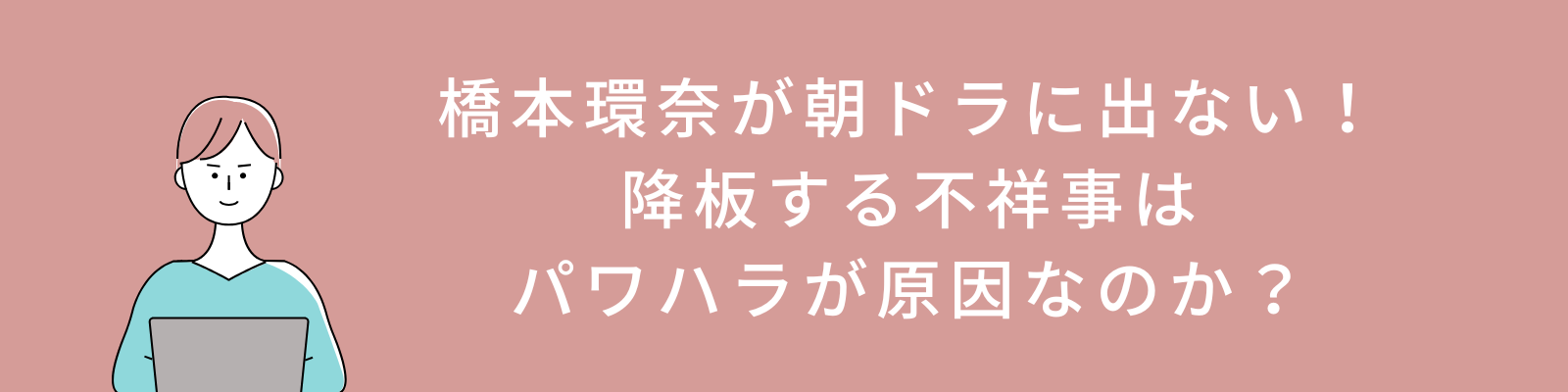 橋本環奈が朝ドラに出ない！降板する不祥事はパワハラが原因なのか？