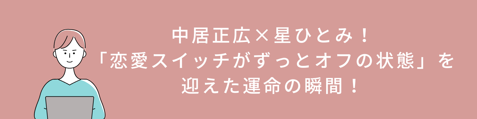 中居正広×星ひとみ！「恋愛スイッチがずっとオフの状態」を迎えた運命の瞬間！