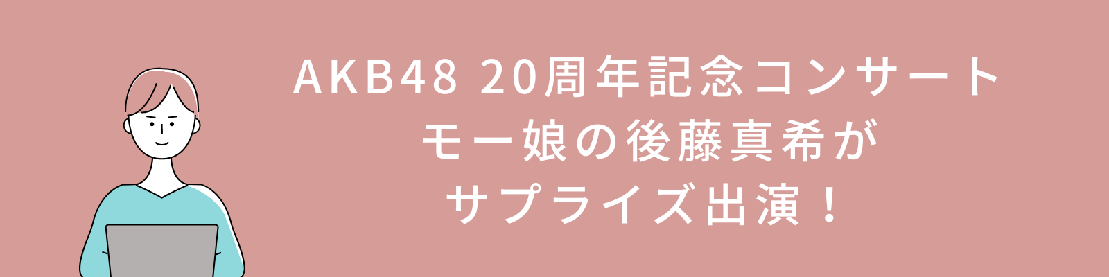 AKB48 20周年記念コンサートにモー娘の後藤真希がサプライズ出演！