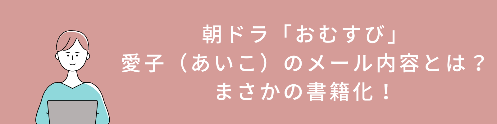 朝ドラ「おむすび」愛子（あいこ）のメール内容とは？まさかの書籍化！