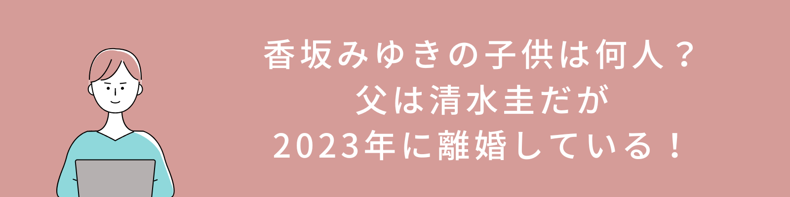 香坂みゆきの子供は何人？父は清水圭だが2023年に離婚している！