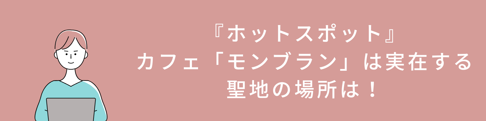 『ホットスポット』のカフェ「モンブラン」は実在する。聖地の場所は！