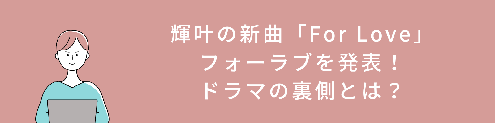 輝叶の新曲「For Love」フォーラブを発表！ドラマの裏側とは？