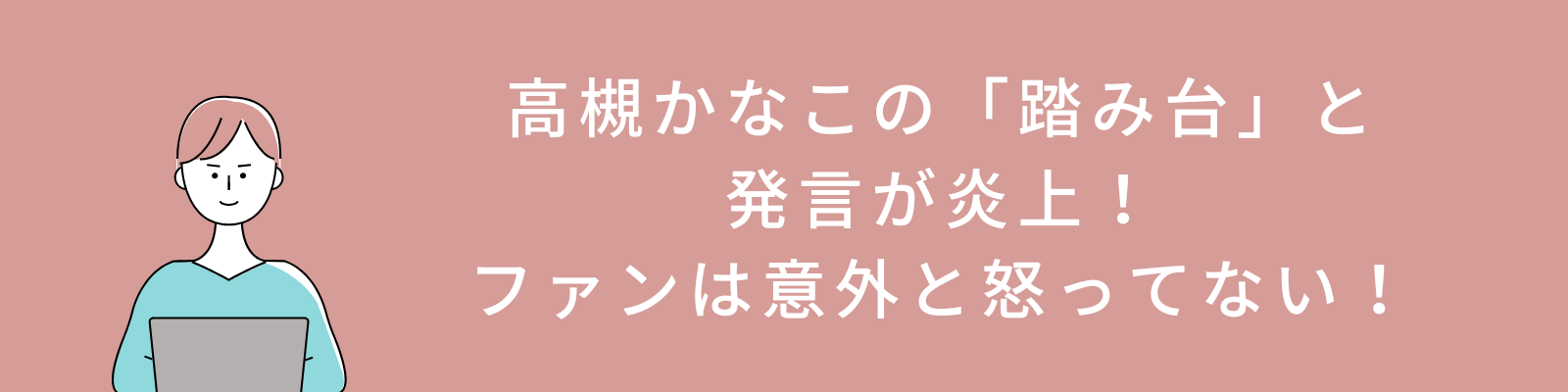 高槻かなこの「踏み台」と発言が炎上！ファンは意外と怒ってない！